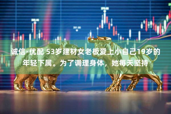 诚信-优配 53岁建材女老板爱上小自己19岁的年轻下属。为了调理身体，她每天坚持