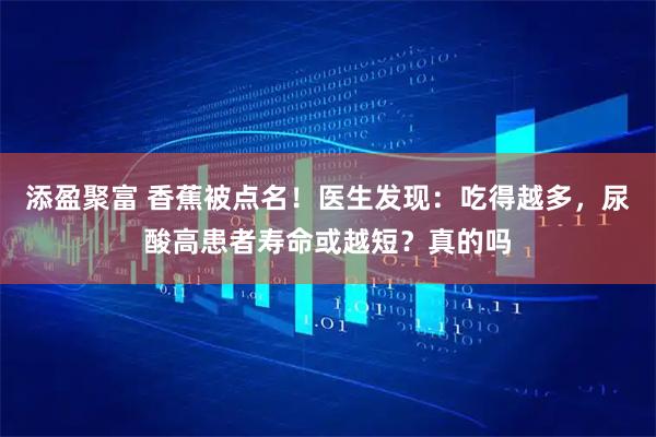 添盈聚富 香蕉被点名！医生发现：吃得越多，尿酸高患者寿命或越短？真的吗