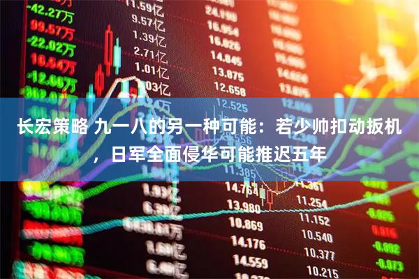 长宏策略 九一八的另一种可能：若少帅扣动扳机，日军全面侵华可能推迟五年