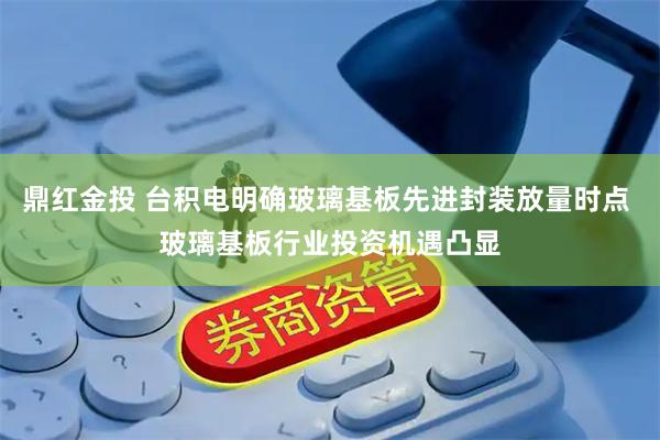 鼎红金投 台积电明确玻璃基板先进封装放量时点 玻璃基板行业投资机遇凸显