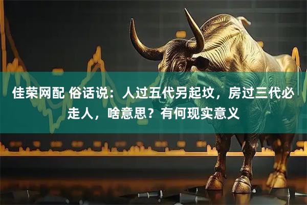 佳荣网配 俗话说：人过五代另起坟，房过三代必走人，啥意思？有何现实意义