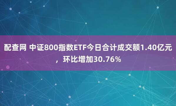 配查网 中证800指数ETF今日合计成交额1.40亿元，环比增加30.76%