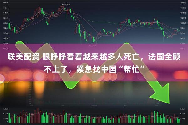 联美配资 眼睁睁看着越来越多人死亡，法国全顾不上了，紧急找中国“帮忙”
