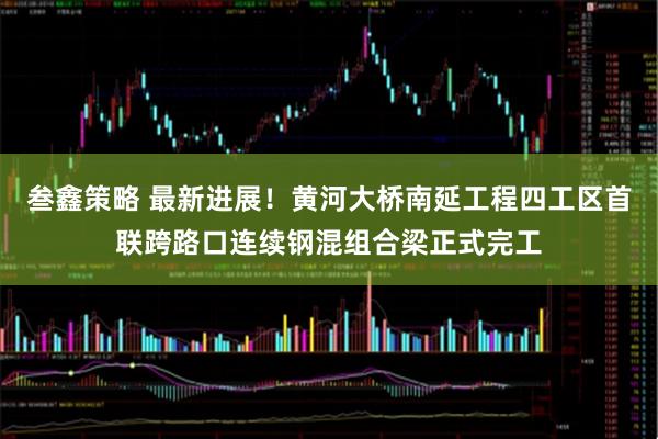 叁鑫策略 最新进展！黄河大桥南延工程四工区首联跨路口连续钢混组合梁正式完工