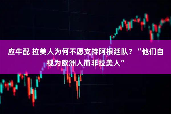 应牛配 拉美人为何不愿支持阿根廷队？“他们自视为欧洲人而非拉美人”