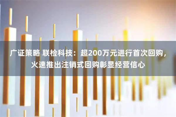 广证策略 联检科技:超200万元进行首次回购,火速推出注销式回购彰显经营信心