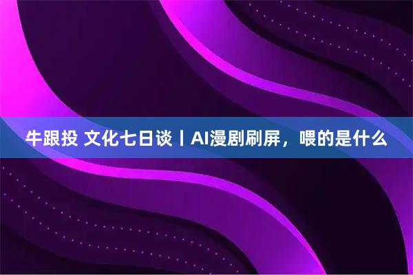 牛跟投 文化七日谈丨AI漫剧刷屏，喂的是什么