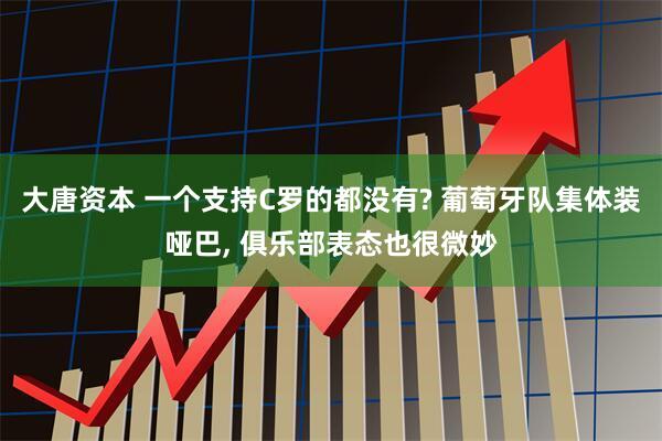 大唐资本 一个支持C罗的都没有? 葡萄牙队集体装哑巴, 俱乐部表态也很微妙