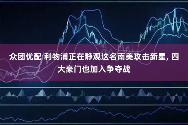 众团优配 利物浦正在静观这名南美攻击新星, 四大豪门也加入争夺战