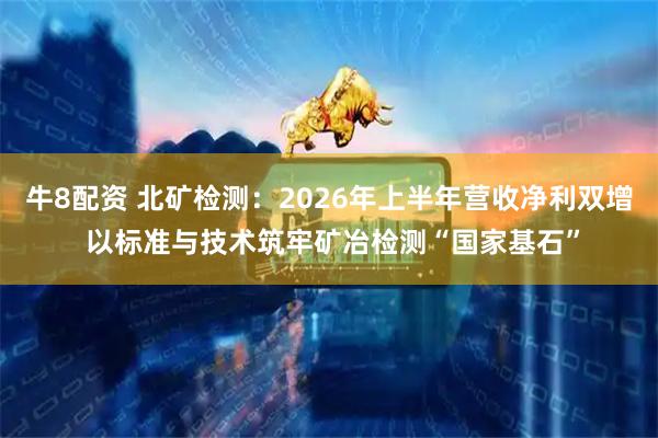 牛8配资 北矿检测：2026年上半年营收净利双增 以标准与技术筑牢矿冶检测“国家基石”